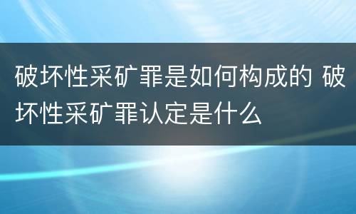 破坏性采矿罪是如何构成的 破坏性采矿罪认定是什么