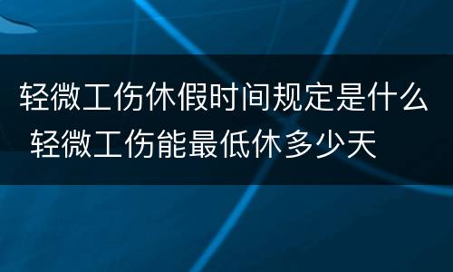 轻微工伤休假时间规定是什么 轻微工伤能最低休多少天 轻微工伤休假时间规定是什么 轻微工伤能最低休多少天