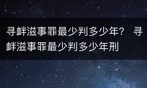 寻衅滋事罪最少判多少年？ 寻衅滋事罪最少判多少年刑