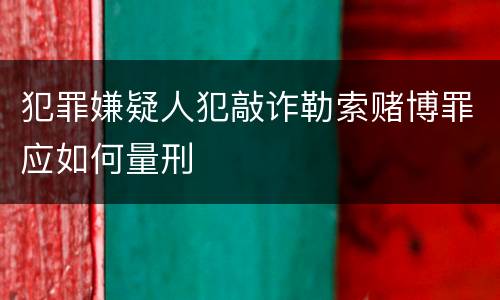 犯罪嫌疑人犯敲诈勒索赌博罪应如何量刑