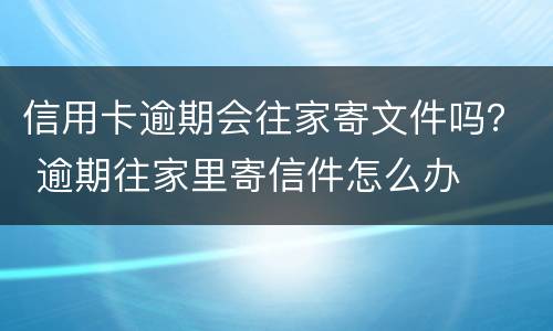 信用卡逾期会往家寄文件吗？ 逾期往家里寄信件怎么办