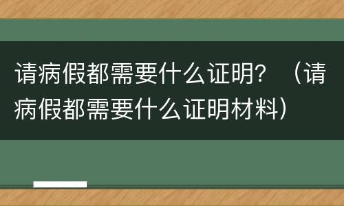 请病假都需要什么证明？（请病假都需要什么证明材料）