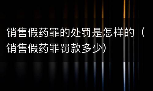 销售假药罪的处罚是怎样的（销售假药罪罚款多少）