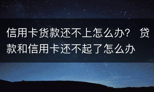 信用卡货款还不上怎么办？ 贷款和信用卡还不起了怎么办
