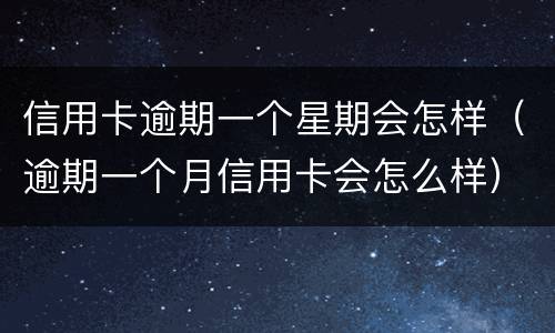 信用卡逾期一个星期会怎样（逾期一个月信用卡会怎么样）