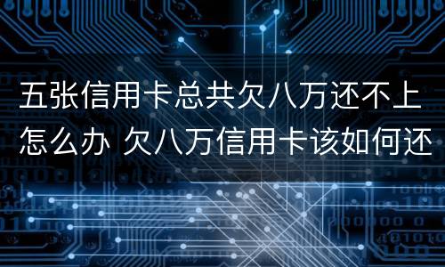 五张信用卡总共欠八万还不上怎么办 欠八万信用卡该如何还