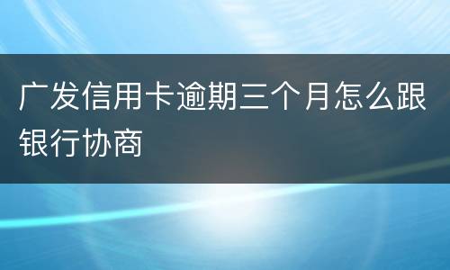 广发信用卡逾期三个月怎么跟银行协商