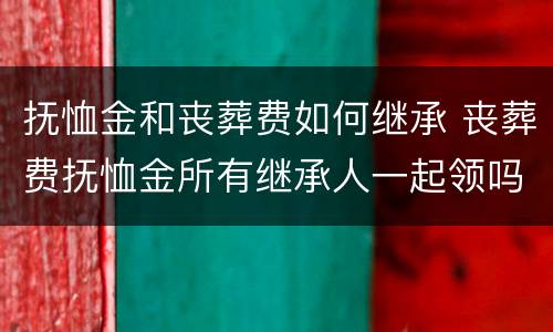 抚恤金和丧葬费如何继承 丧葬费抚恤金所有继承人一起领吗?
