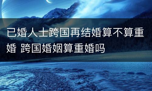已婚人士跨国再结婚算不算重婚 跨国婚姻算重婚吗