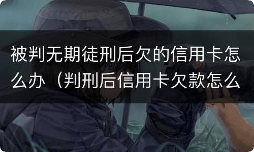 被判无期徒刑后欠的信用卡怎么办（判刑后信用卡欠款怎么办）
