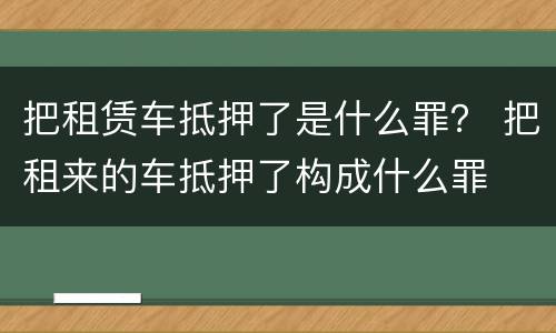 把租赁车抵押了是什么罪？ 把租来的车抵押了构成什么罪