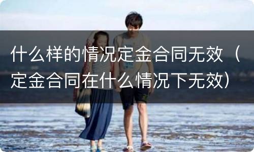 什么样的情况定金合同无效（定金合同在什么情况下无效）