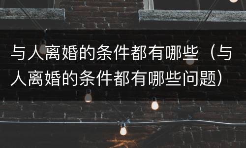 与人离婚的条件都有哪些（与人离婚的条件都有哪些问题）
