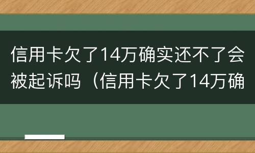 信用卡欠了14万确实还不了会被起诉吗（信用卡欠了14万确实还不了会被起诉吗）