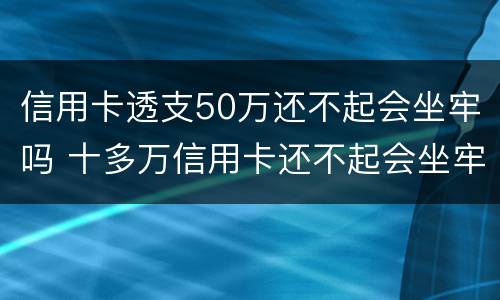 信用卡透支50万还不起会坐牢吗 十多万信用卡还不起会坐牢吗?