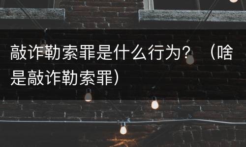 敲诈勒索罪是什么行为？（啥是敲诈勒索罪）