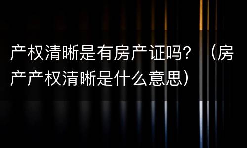产权清晰是有房产证吗？（房产产权清晰是什么意思）
