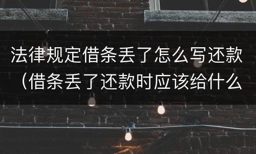 法律规定借条丢了怎么写还款（借条丢了还款时应该给什么手续）