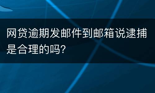 网贷逾期发邮件到邮箱说逮捕是合理的吗？