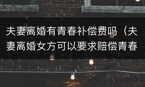 夫妻离婚有青春补偿费吗（夫妻离婚女方可以要求赔偿青春费吗?）