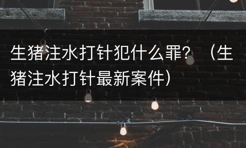 生猪注水打针犯什么罪？（生猪注水打针最新案件）