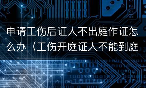 申请工伤后证人不出庭作证怎么办（工伤开庭证人不能到庭怎么办）
