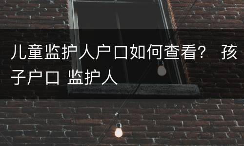 儿童监护人户口如何查看？ 孩子户口 监护人