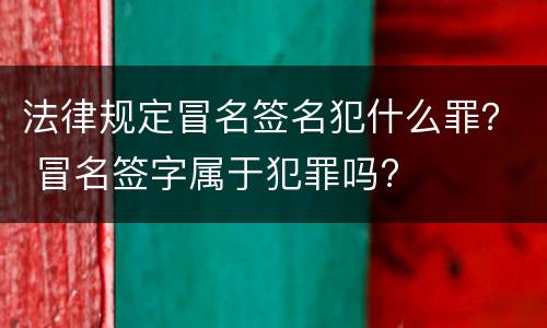 法律规定冒名签名犯什么罪？ 冒名签字属于犯罪吗?