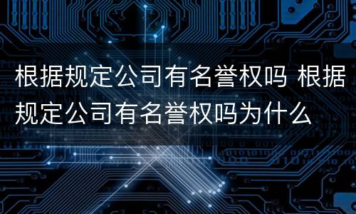 根据规定公司有名誉权吗 根据规定公司有名誉权吗为什么