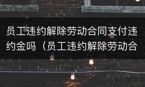 员工违约解除劳动合同支付违约金吗（员工违约解除劳动合同支付违约金吗怎么办）