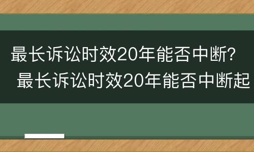 最长诉讼时效20年能否中断？ 最长诉讼时效20年能否中断起诉
