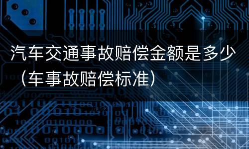 汽车交通事故赔偿金额是多少（车事故赔偿标准）