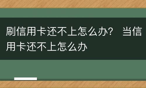 刷信用卡还不上怎么办？ 当信用卡还不上怎么办