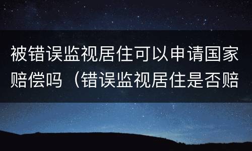 被错误监视居住可以申请国家赔偿吗（错误监视居住是否赔偿）