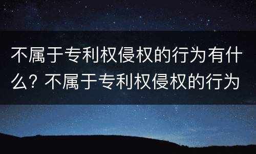 不属于专利权侵权的行为有什么? 不属于专利权侵权的行为有什么特征 不属于专利权侵权的行为有什么? 不属于专利权侵权的行为有什么特征