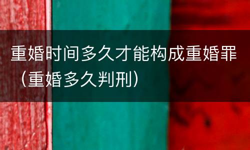 重婚时间多久才能构成重婚罪(重婚多久判刑) 重婚时间多久才能构成重婚罪(重婚多久判刑)