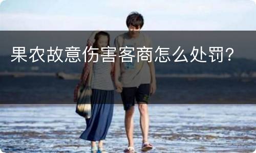果农故意伤害客商怎么处罚? 果农故意伤害客商怎么处罚?