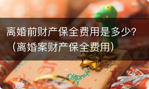 离婚前财产保全费用是多少？（离婚案财产保全费用）
