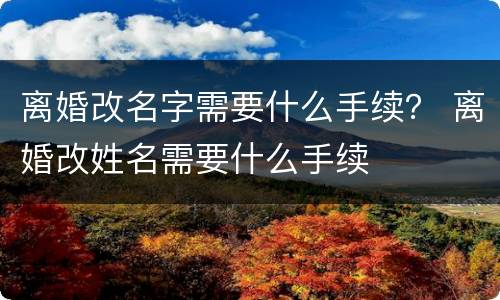 离婚改名字需要什么手续？ 离婚改姓名需要什么手续