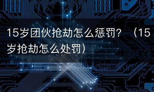15岁团伙抢劫怎么惩罚？（15岁抢劫怎么处罚）