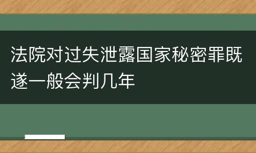 法院对过失泄露国家秘密罪既遂一般会判几年