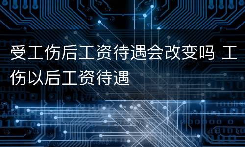 受工伤后工资待遇会改变吗 工伤以后工资待遇