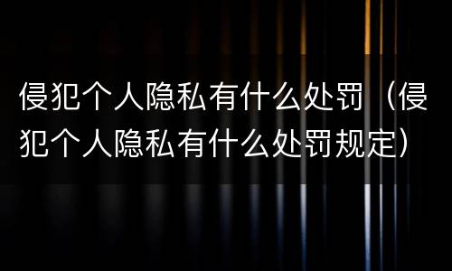 侵犯个人隐私有什么处罚（侵犯个人隐私有什么处罚规定）