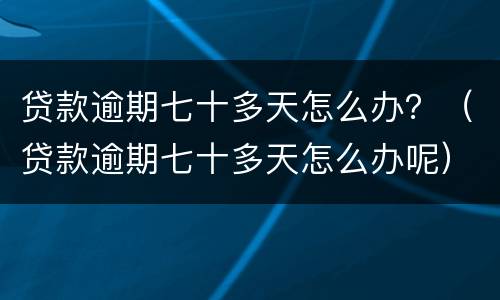 贷款逾期七十多天怎么办？（贷款逾期七十多天怎么办呢）