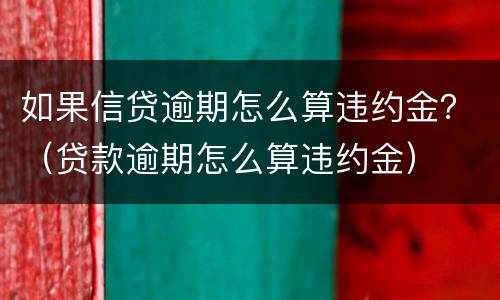 如果信贷逾期怎么算违约金？（贷款逾期怎么算违约金）