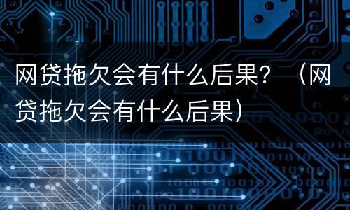网贷拖欠会有什么后果？（网贷拖欠会有什么后果）