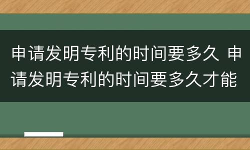 申请发明专利的时间要多久 申请发明专利的时间要多久才能拿到