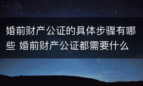 婚前财产公证的具体步骤有哪些 婚前财产公证都需要什么