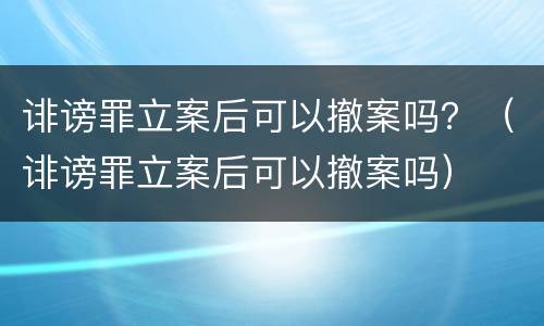 诽谤罪立案后可以撤案吗？（诽谤罪立案后可以撤案吗）