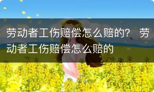 劳动者工伤赔偿怎么赔的？ 劳动者工伤赔偿怎么赔的